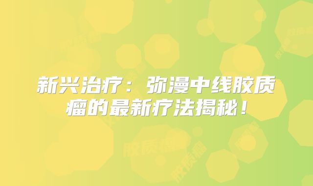 新兴治疗：弥漫中线胶质瘤的最新疗法揭秘！