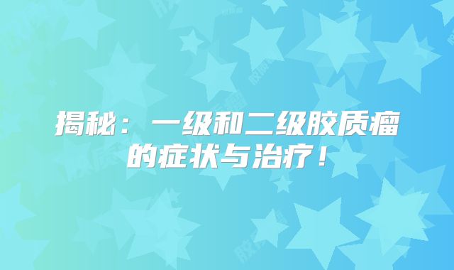 揭秘：一级和二级胶质瘤的症状与治疗！