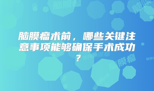 脑膜瘤术前，哪些关键注意事项能够确保手术成功？