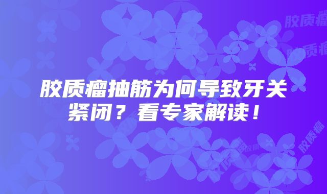 胶质瘤抽筋为何导致牙关紧闭？看专家解读！