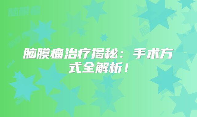 脑膜瘤治疗揭秘：手术方式全解析！