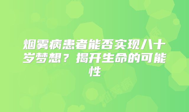 烟雾病患者能否实现八十岁梦想？揭开生命的可能性