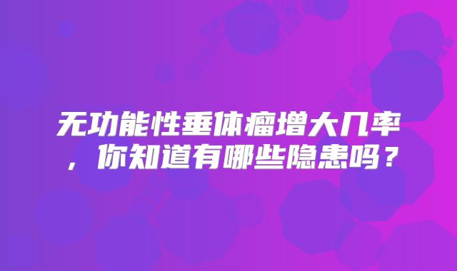 无功能性垂体瘤增大几率，你知道有哪些隐患吗？