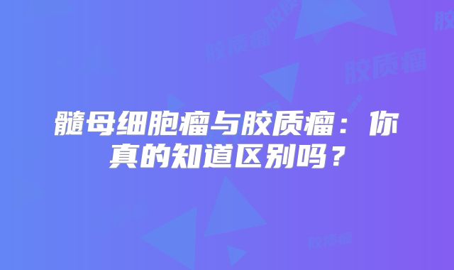 髓母细胞瘤与胶质瘤：你真的知道区别吗？