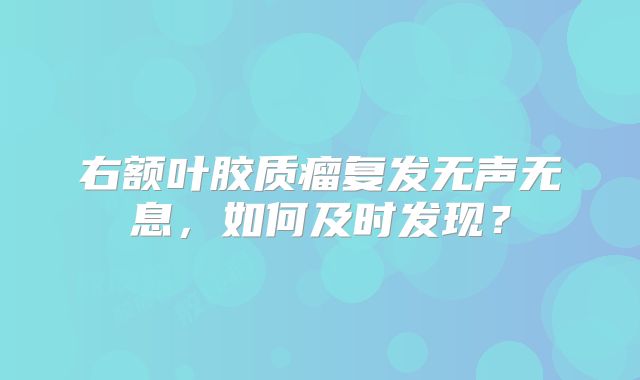 右额叶胶质瘤复发无声无息，如何及时发现？