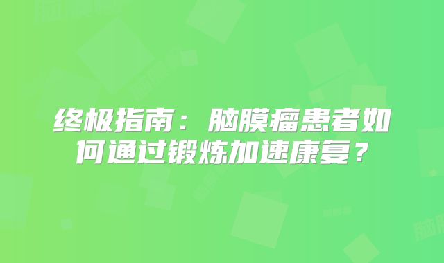 终极指南：脑膜瘤患者如何通过锻炼加速康复？