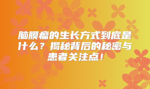 脑膜瘤的生长方式到底是什么？揭秘背后的秘密与患者关注点！