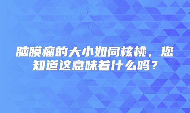脑膜瘤的大小如同核桃，您知道这意味着什么吗？