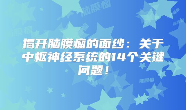 揭开脑膜瘤的面纱：关于中枢神经系统的14个关键问题！