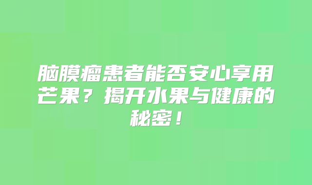 脑膜瘤患者能否安心享用芒果？揭开水果与健康的秘密！