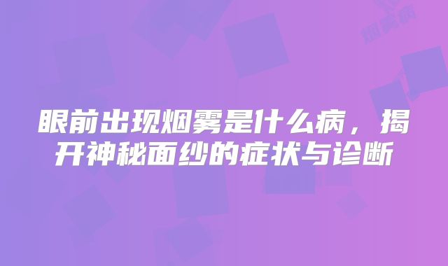 眼前出现烟雾是什么病，揭开神秘面纱的症状与诊断