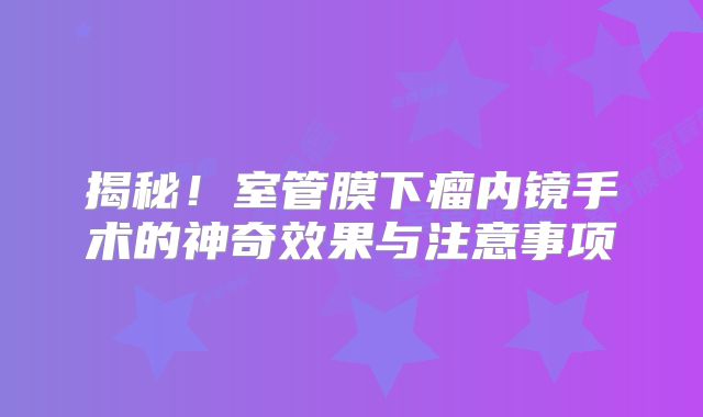 揭秘！室管膜下瘤内镜手术的神奇效果与注意事项