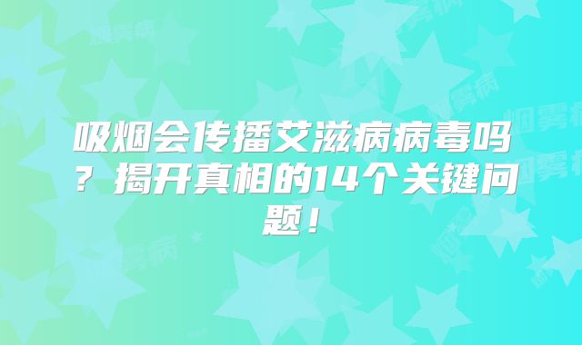 吸烟会传播艾滋病病毒吗？揭开真相的14个关键问题！