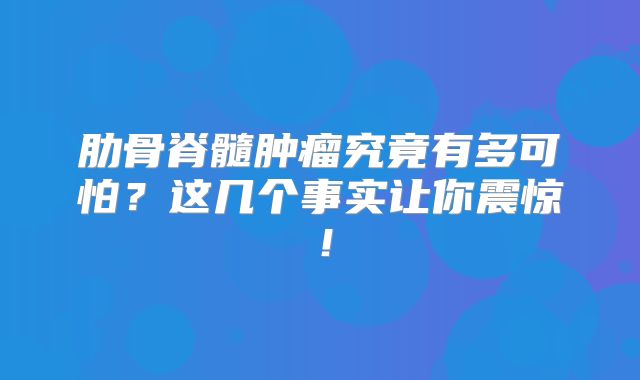 肋骨脊髓肿瘤究竟有多可怕？这几个事实让你震惊！
