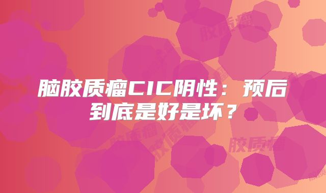 脑胶质瘤CIC阴性：预后到底是好是坏？