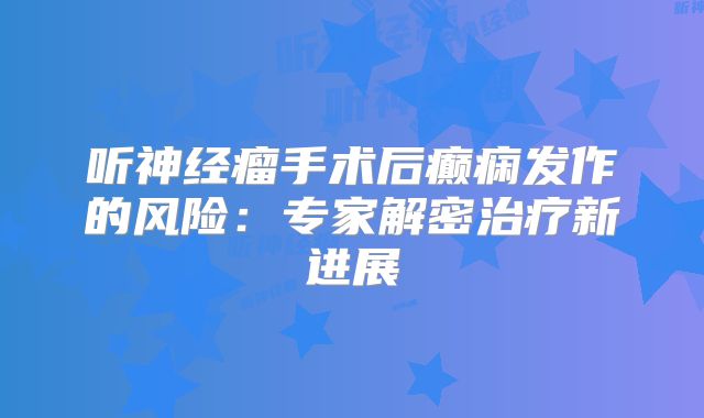 听神经瘤手术后癫痫发作的风险：专家解密治疗新进展
