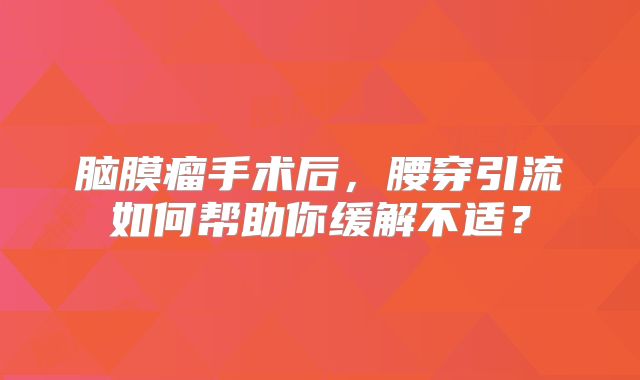 脑膜瘤手术后，腰穿引流如何帮助你缓解不适？