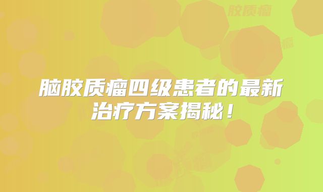 脑胶质瘤四级患者的最新治疗方案揭秘！