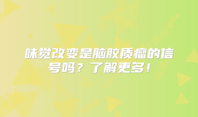 味觉改变是脑胶质瘤的信号吗？了解更多！