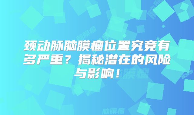 颈动脉脑膜瘤位置究竟有多严重？揭秘潜在的风险与影响！