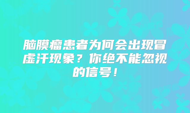 脑膜瘤患者为何会出现冒虚汗现象？你绝不能忽视的信号！