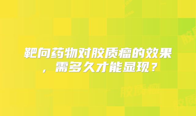 靶向药物对胶质瘤的效果，需多久才能显现？