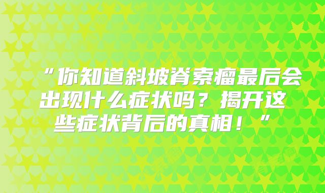 “你知道斜坡脊索瘤最后会出现什么症状吗？揭开这些症状背后的真相！”