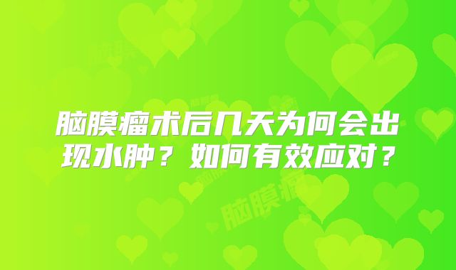 脑膜瘤术后几天为何会出现水肿？如何有效应对？