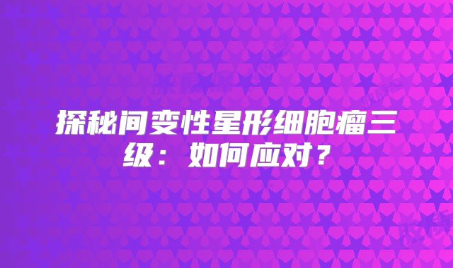 探秘间变性星形细胞瘤三级：如何应对？