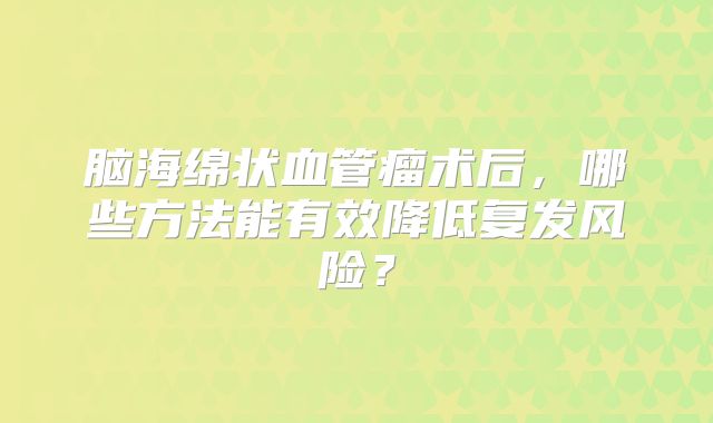 脑海绵状血管瘤术后，哪些方法能有效降低复发风险？
