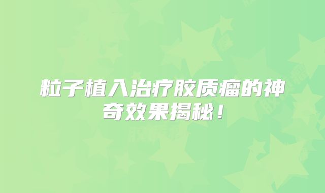 粒子植入治疗胶质瘤的神奇效果揭秘！