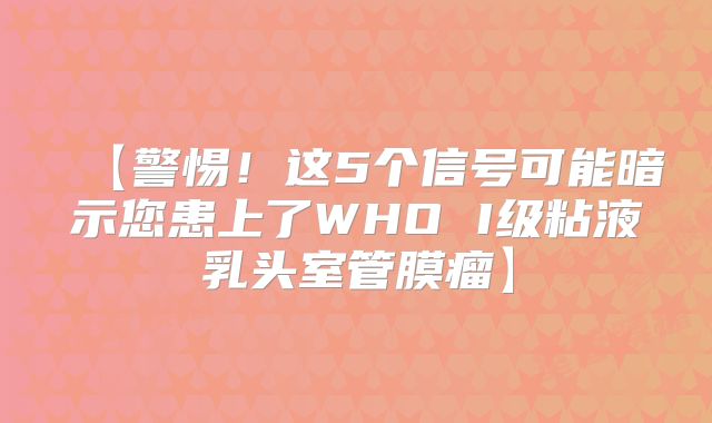 【警惕！这5个信号可能暗示您患上了WHO I级粘液乳头室管膜瘤】