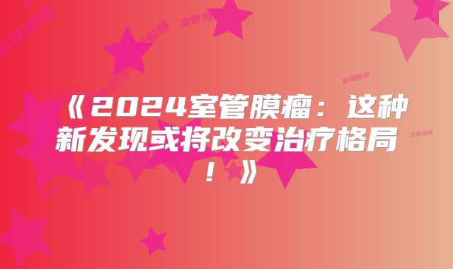 《2024室管膜瘤：这种新发现或将改变治疗格局！》