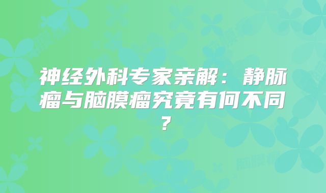 神经外科专家亲解：静脉瘤与脑膜瘤究竟有何不同？