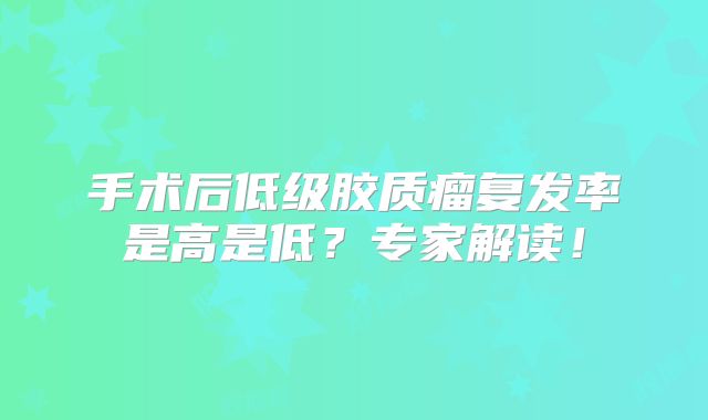 手术后低级胶质瘤复发率是高是低？专家解读！