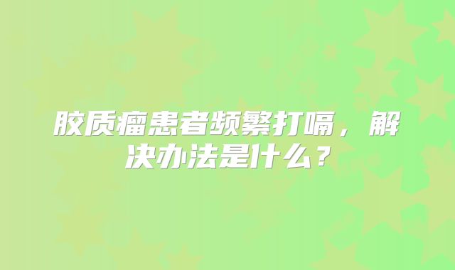 胶质瘤患者频繁打嗝，解决办法是什么？