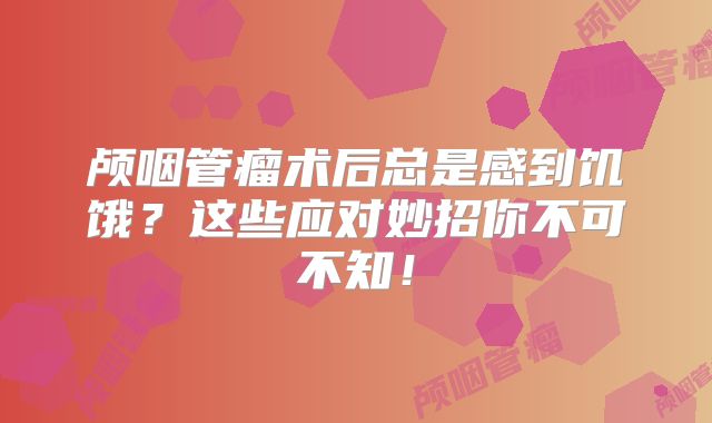 颅咽管瘤术后总是感到饥饿？这些应对妙招你不可不知！