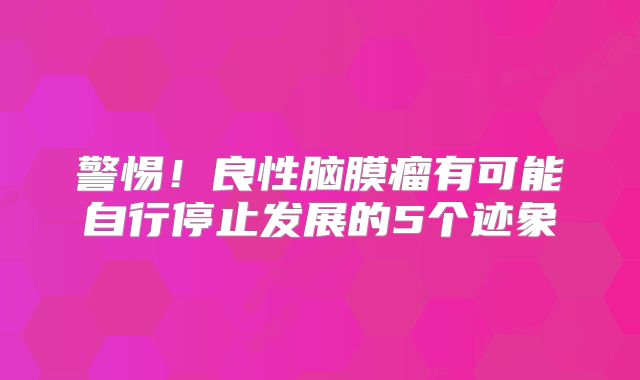 警惕！良性脑膜瘤有可能自行停止发展的5个迹象