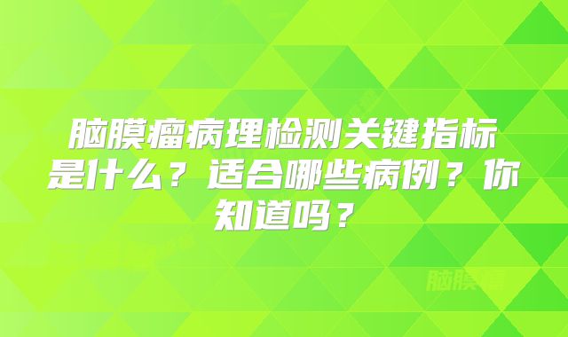 脑膜瘤病理检测关键指标是什么？适合哪些病例？你知道吗？