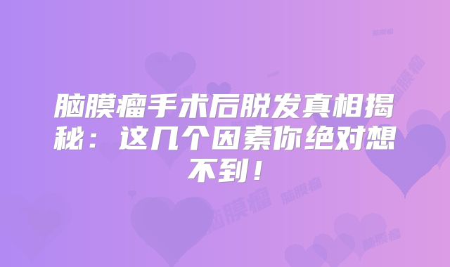 脑膜瘤手术后脱发真相揭秘：这几个因素你绝对想不到！