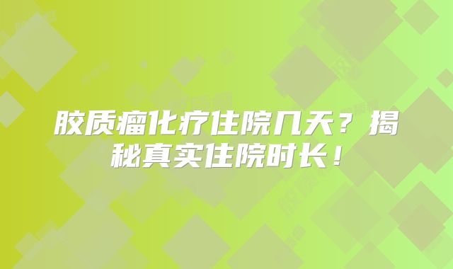 胶质瘤化疗住院几天？揭秘真实住院时长！