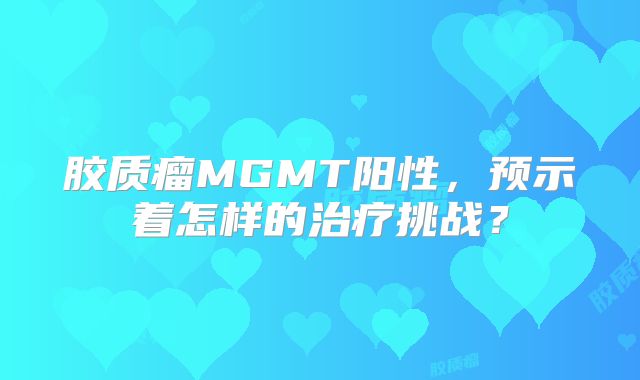胶质瘤MGMT阳性，预示着怎样的治疗挑战？