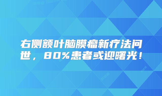 右侧额叶脑膜瘤新疗法问世，80%患者或迎曙光！
