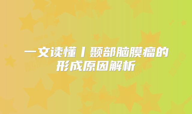 一文读懂丨颞部脑膜瘤的形成原因解析