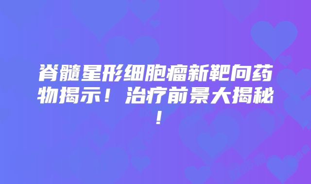 脊髓星形细胞瘤新靶向药物揭示！治疗前景大揭秘！
