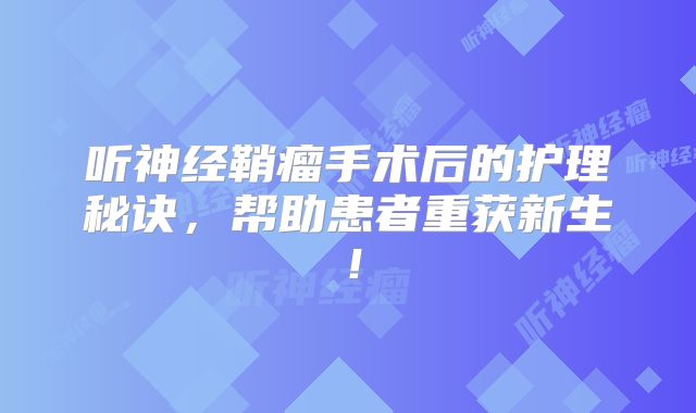听神经鞘瘤手术后的护理秘诀，帮助患者重获新生！