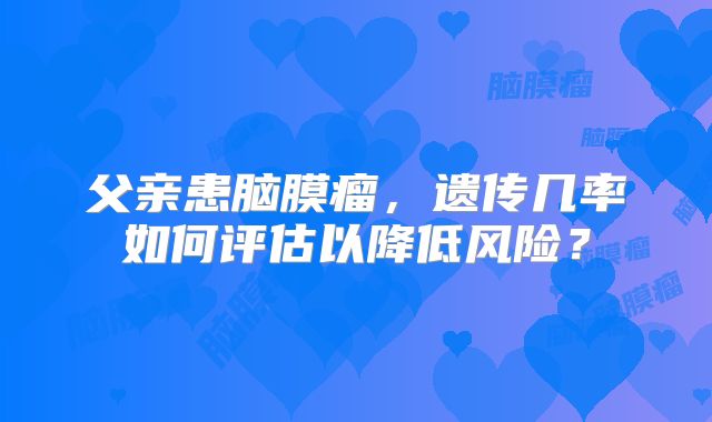父亲患脑膜瘤，遗传几率如何评估以降低风险？