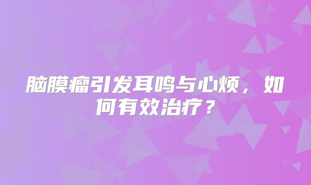 脑膜瘤引发耳鸣与心烦，如何有效治疗？
