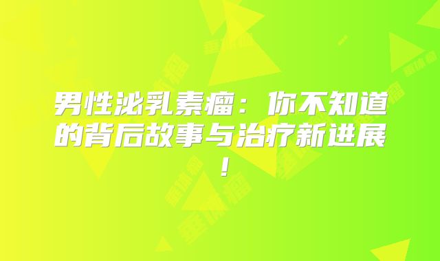 男性泌乳素瘤：你不知道的背后故事与治疗新进展！