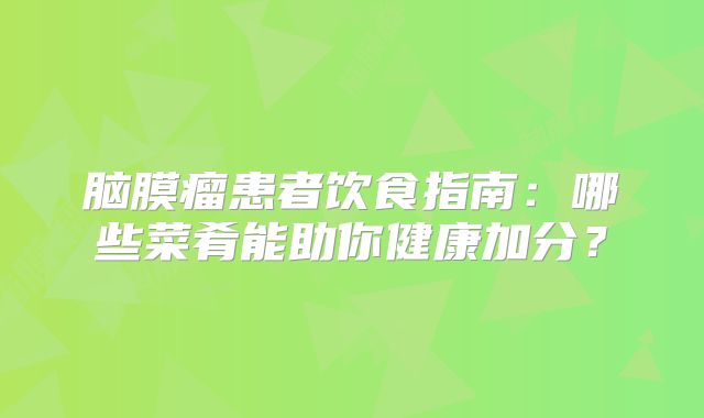 脑膜瘤患者饮食指南：哪些菜肴能助你健康加分？
